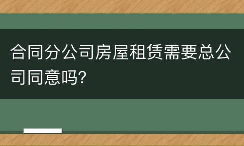 合同分公司房屋租赁需要总公司同意吗？