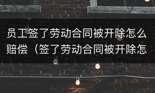 员工签了劳动合同被开除怎么赔偿（签了劳动合同被开除怎么办）