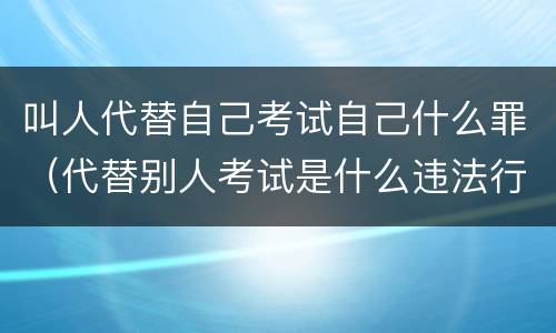 叫人代替自己考试自己什么罪（代替别人考试是什么违法行为）