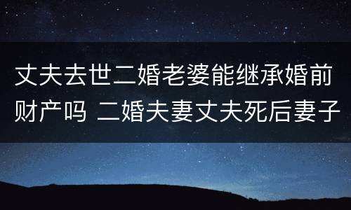 丈夫去世二婚老婆能继承婚前财产吗 二婚夫妻丈夫死后妻子有继承权吗