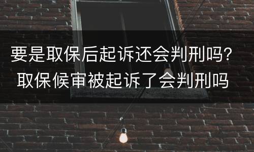 要是取保后起诉还会判刑吗？ 取保候审被起诉了会判刑吗