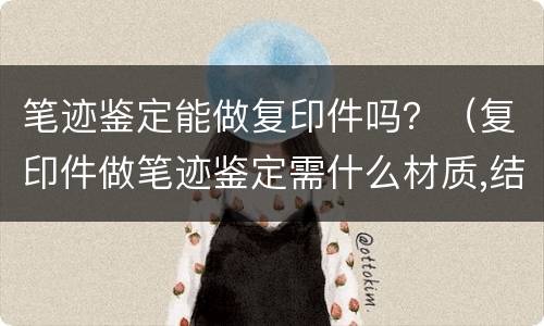 笔迹鉴定能做复印件吗？（复印件做笔迹鉴定需什么材质,结果怎么样）
