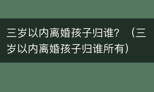 三岁以内离婚孩子归谁？（三岁以内离婚孩子归谁所有）