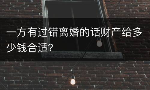 一方有过错离婚的话财产给多少钱合适？