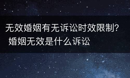 无效婚姻有无诉讼时效限制？ 婚姻无效是什么诉讼
