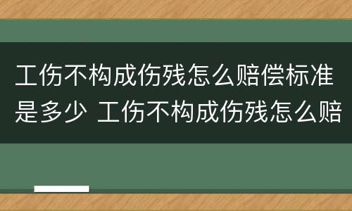 工伤不构成伤残怎么赔偿标准是多少 工伤不构成伤残怎么赔偿标准是多少呢