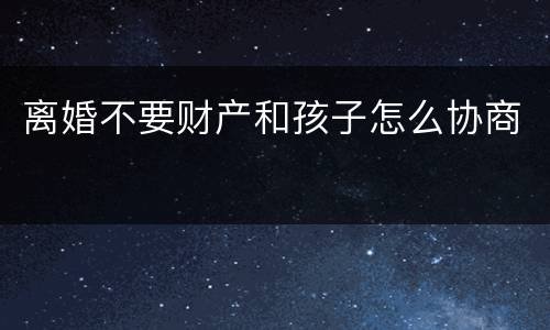离婚不要财产和孩子怎么协商