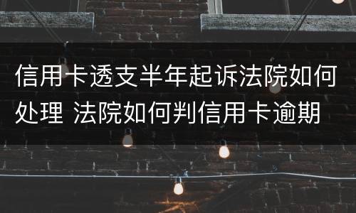 信用卡透支半年起诉法院如何处理 法院如何判信用卡逾期