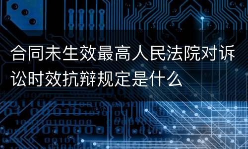 合同未生效最高人民法院对诉讼时效抗辩规定是什么