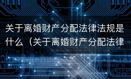 关于离婚财产分配法律法规是什么（关于离婚财产分配法律法规是什么规定）