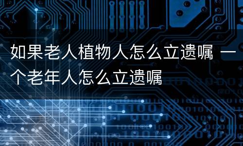 如果老人植物人怎么立遗嘱 一个老年人怎么立遗嘱