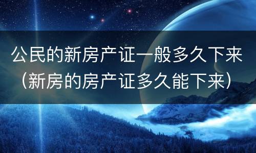 公民的新房产证一般多久下来（新房的房产证多久能下来）