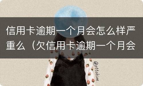 信用卡逾期一个月会怎么样严重么（欠信用卡逾期一个月会怎么样）