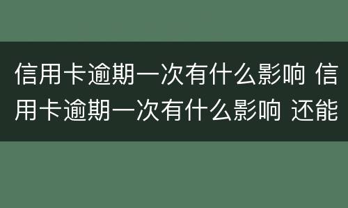信用卡逾期一次有什么影响 信用卡逾期一次有什么影响 还能补救吗