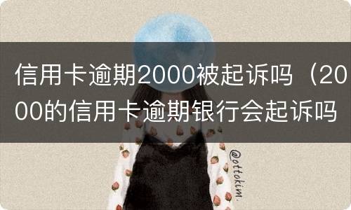 信用卡逾期2000被起诉吗（2000的信用卡逾期银行会起诉吗）
