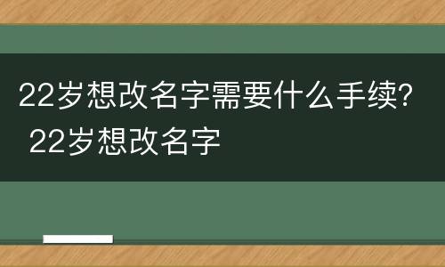 22岁想改名字需要什么手续？ 22岁想改名字