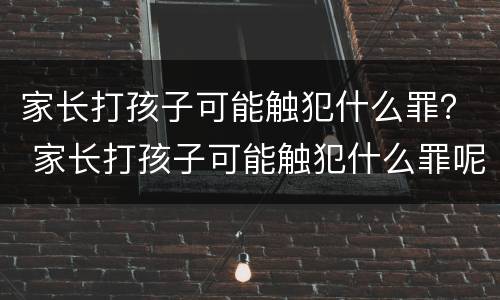家长打孩子可能触犯什么罪？ 家长打孩子可能触犯什么罪呢
