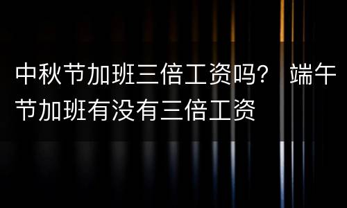 中秋节加班三倍工资吗？ 端午节加班有没有三倍工资