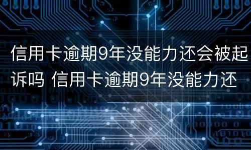 信用卡逾期9年没能力还会被起诉吗 信用卡逾期9年没能力还会被起诉吗怎么办