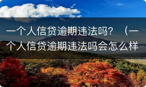 一个人信贷逾期违法吗？（一个人信贷逾期违法吗会怎么样）