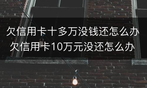 欠信用卡十多万没钱还怎么办 欠信用卡10万元没还怎么办