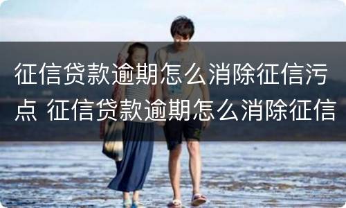 征信贷款逾期怎么消除征信污点 征信贷款逾期怎么消除征信污点记录