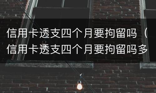 信用卡透支四个月要拘留吗（信用卡透支四个月要拘留吗多久）