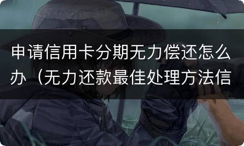 申请信用卡分期无力偿还怎么办（无力还款最佳处理方法信用卡）