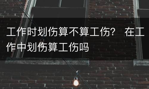 工作时划伤算不算工伤？ 在工作中划伤算工伤吗