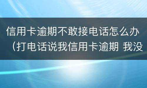 信用卡逾期不敢接电话怎么办（打电话说我信用卡逾期 我没办信用卡）