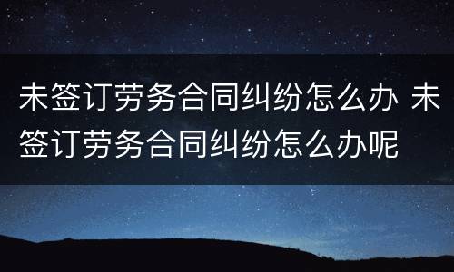 未签订劳务合同纠纷怎么办 未签订劳务合同纠纷怎么办呢