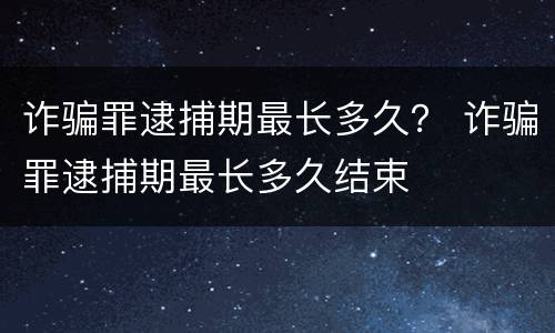 诈骗罪逮捕期最长多久？ 诈骗罪逮捕期最长多久结束
