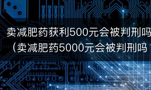 卖减肥药获利500元会被判刑吗（卖减肥药5000元会被判刑吗）