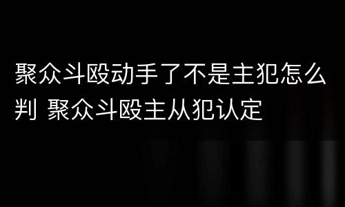 聚众斗殴动手了不是主犯怎么判 聚众斗殴主从犯认定