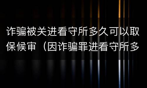诈骗被关进看守所多久可以取保候审（因诈骗罪进看守所多久能取保候审）