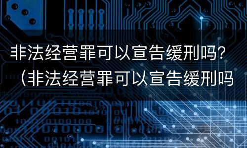 非法经营罪可以宣告缓刑吗？（非法经营罪可以宣告缓刑吗判几年）