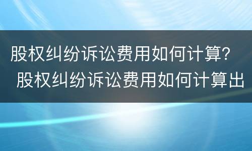 股权纠纷诉讼费用如何计算？ 股权纠纷诉讼费用如何计算出来