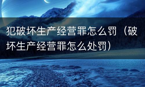 犯破坏生产经营罪怎么罚（破坏生产经营罪怎么处罚）