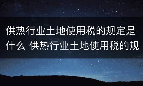 供热行业土地使用税的规定是什么 供热行业土地使用税的规定是什么呢