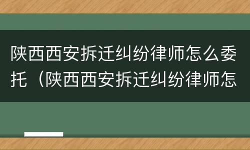 陕西西安拆迁纠纷律师怎么委托（陕西西安拆迁纠纷律师怎么委托的）