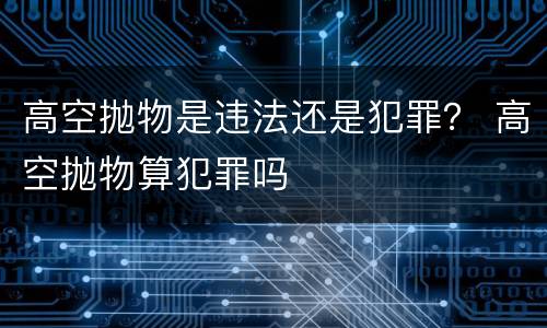 高空抛物是违法还是犯罪？ 高空抛物算犯罪吗