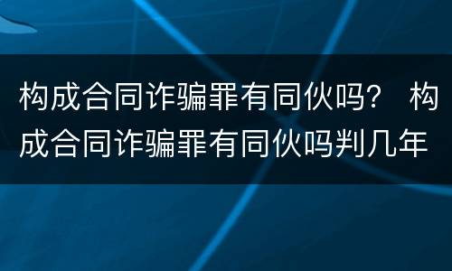构成合同诈骗罪有同伙吗？ 构成合同诈骗罪有同伙吗判几年