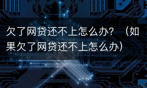 欠了网贷还不上怎么办？（如果欠了网贷还不上怎么办）