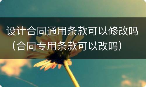 设计合同通用条款可以修改吗（合同专用条款可以改吗）