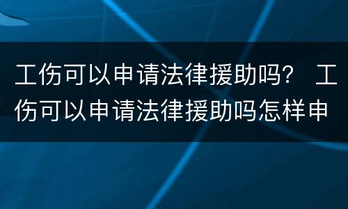 工伤可以申请法律援助吗？ 工伤可以申请法律援助吗怎样申请