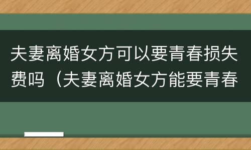 夫妻离婚女方可以要青春损失费吗（夫妻离婚女方能要青春损失费吗）