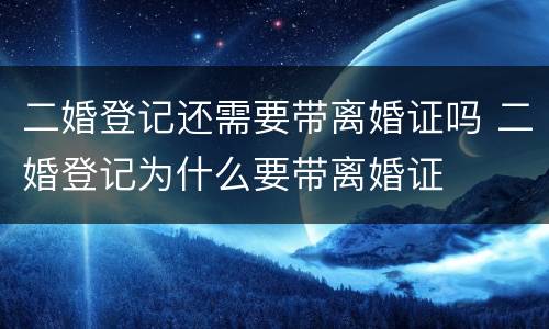 二婚登记还需要带离婚证吗 二婚登记为什么要带离婚证