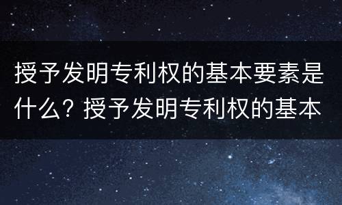 授予发明专利权的基本要素是什么? 授予发明专利权的基本要素是什么意思