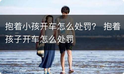 抱着小孩开车怎么处罚？ 抱着孩子开车怎么处罚