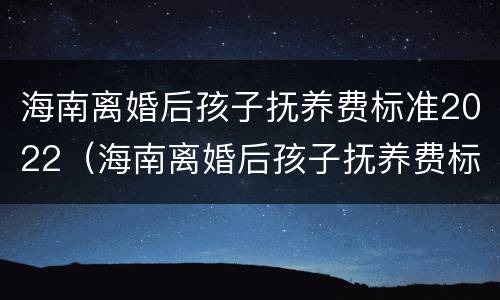 海南离婚后孩子抚养费标准2022（海南离婚后孩子抚养费标准2022年）